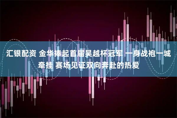 汇银配资 金华捧起首届吴越杯冠军 一身战袍一城牵挂 赛场见证双向奔赴的热爱