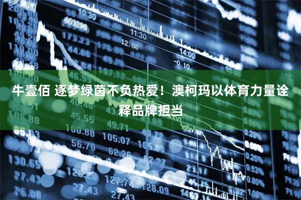 牛壹佰 逐梦绿茵不负热爱！澳柯玛以体育力量诠释品牌担当