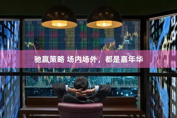 驰赢策略 场内场外，都是嘉年华