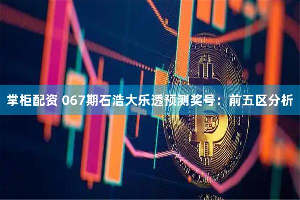 掌柜配资 067期石浩大乐透预测奖号：前五区分析