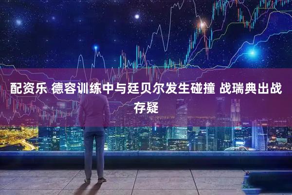 配资乐 德容训练中与廷贝尔发生碰撞 战瑞典出战存疑