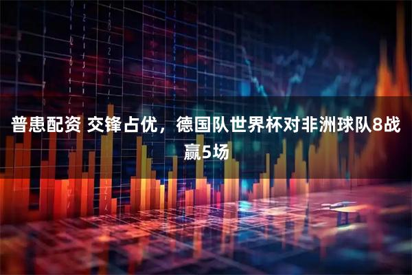 普患配资 交锋占优，德国队世界杯对非洲球队8战赢5场