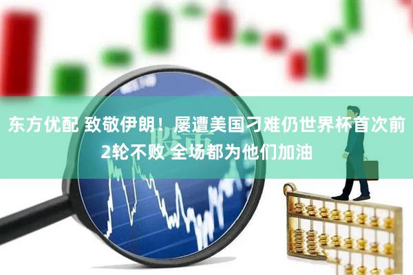 东方优配 致敬伊朗!屡遭美国刁难仍世界杯首次前2轮不败 全场都为他们加油