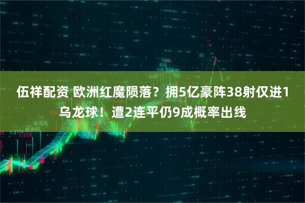 伍祥配资 欧洲红魔陨落？拥5亿豪阵38射仅进1乌龙球！遭2连平仍9成概率出线