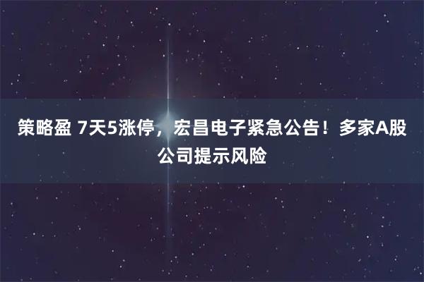 策略盈 7天5涨停，宏昌电子紧急公告！多家A股公司提示风险