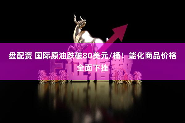 盘配资 国际原油跌破80美元/桶！能化商品价格全面下挫