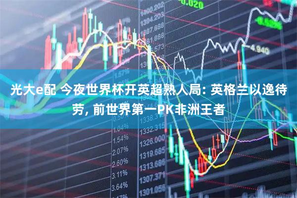 光大e配 今夜世界杯开英超熟人局: 英格兰以逸待劳, 前世界第一PK非洲王者
