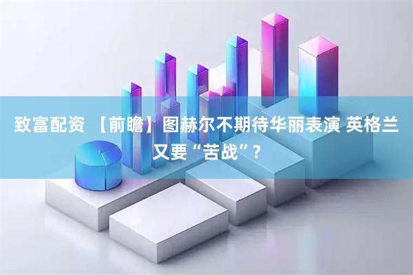 致富配资 【前瞻】图赫尔不期待华丽表演 英格兰又要“苦战”?