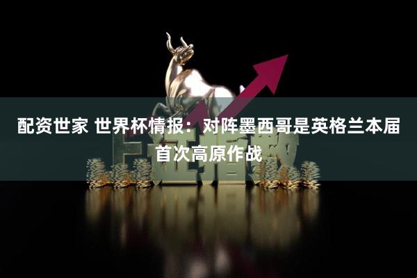 配资世家 世界杯情报：对阵墨西哥是英格兰本届首次高原作战