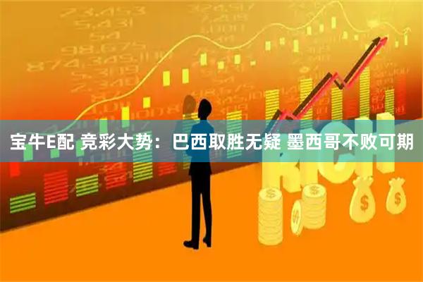宝牛E配 竞彩大势：巴西取胜无疑 墨西哥不败可期