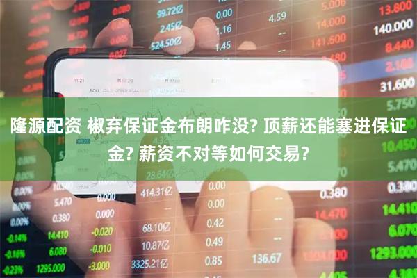 隆源配资 椒弃保证金布朗咋没? 顶薪还能塞进保证金? 薪资不对等如何交易?