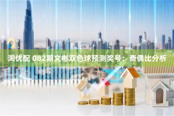 淘优配 082期文彬双色球预测奖号:奇偶比分析