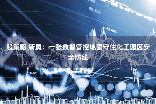 股策略 新奥：一张数智管控地图守住化工园区安全防线