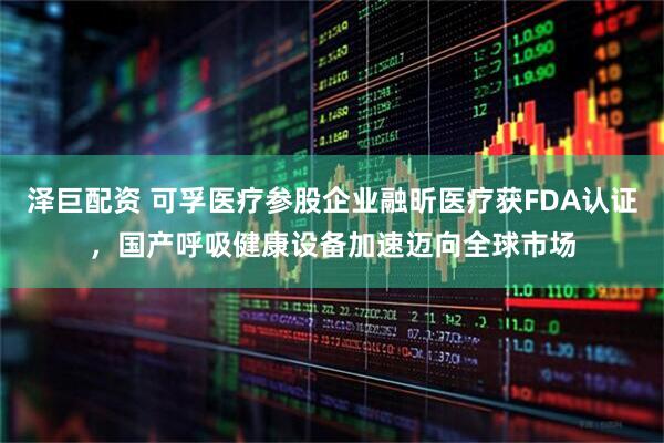 泽巨配资 可孚医疗参股企业融昕医疗获FDA认证，国产呼吸健康设备加速迈向全球市场