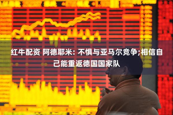 红牛配资 阿德耶米: 不惧与亚马尔竞争;相信自己能重返德国国家队