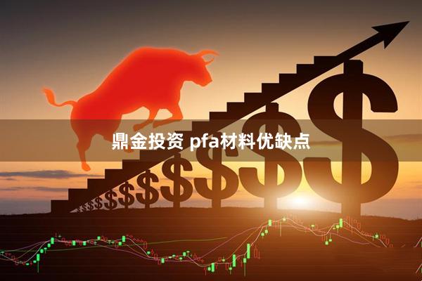 鼎金投资 pfa材料优缺点