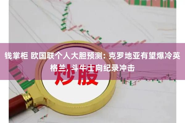 钱掌柜 欧国联个人大胆预测: 克罗地亚有望爆冷英格兰, 斗牛士向纪录冲击