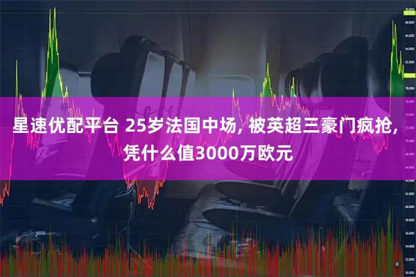 星速优配平台 25岁法国中场, 被英超三豪门疯抢, 凭什么值3000万欧元