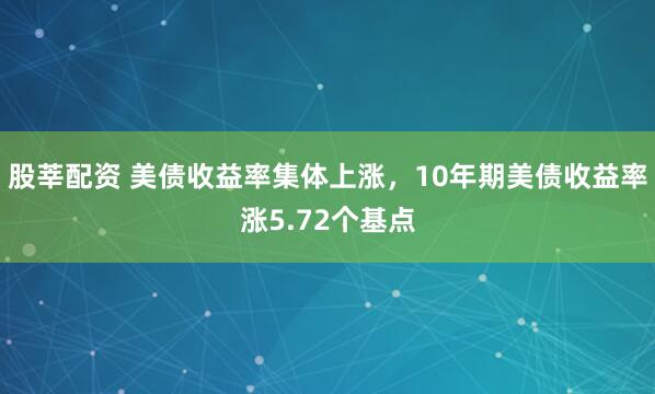 股莘配资 美债收益率集体上涨，10年期美债收益率涨5.72个基点