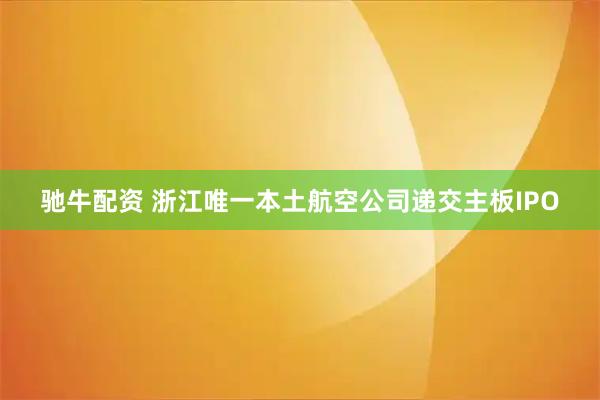 驰牛配资 浙江唯一本土航空公司递交主板IPO