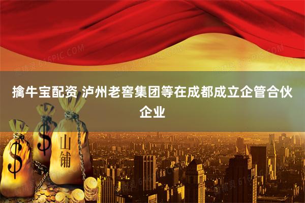 擒牛宝配资 泸州老窖集团等在成都成立企管合伙企业