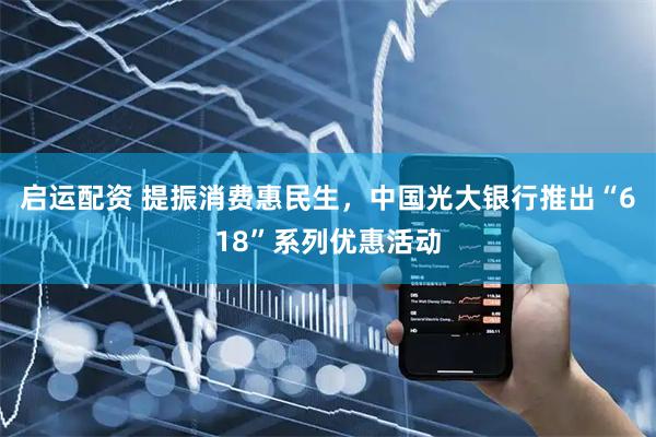 启运配资 提振消费惠民生，中国光大银行推出“618”系列优惠活动