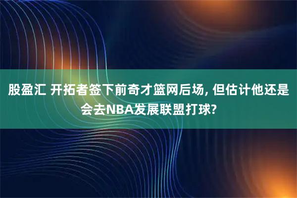 股盈汇 开拓者签下前奇才篮网后场, 但估计他还是会去NBA发展联盟打球?