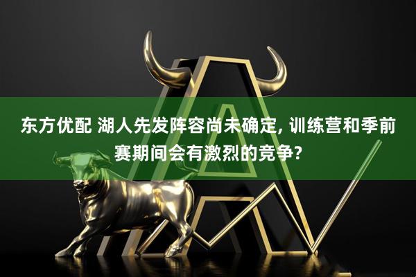 东方优配 湖人先发阵容尚未确定, 训练营和季前赛期间会有激烈的竞争?