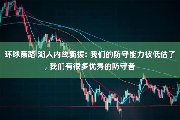 环球策路 湖人内线新援: 我们的防守能力被低估了, 我们有很多优秀的防守者