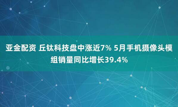 亚金配资 丘钛科技盘中涨近7% 5月手机摄像头模组销量同比增长39.4%