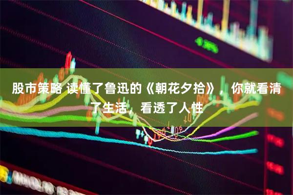 股市策略 读懂了鲁迅的《朝花夕拾》，你就看清了生活，看透了人性