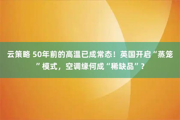 云策略 50年前的高温已成常态！英国开启“蒸笼”模式，空调缘何成“稀缺品”？