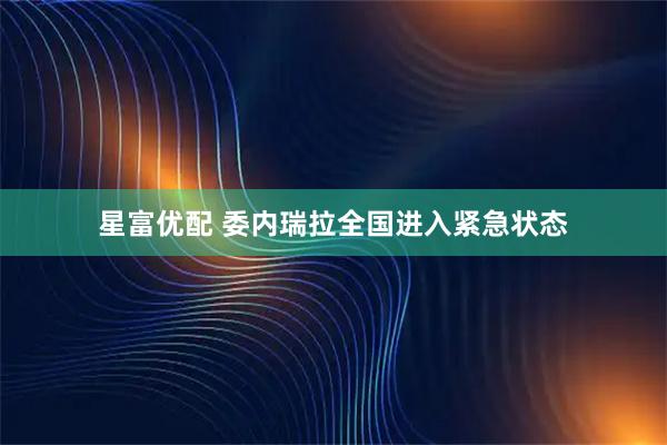 星富优配 委内瑞拉全国进入紧急状态
