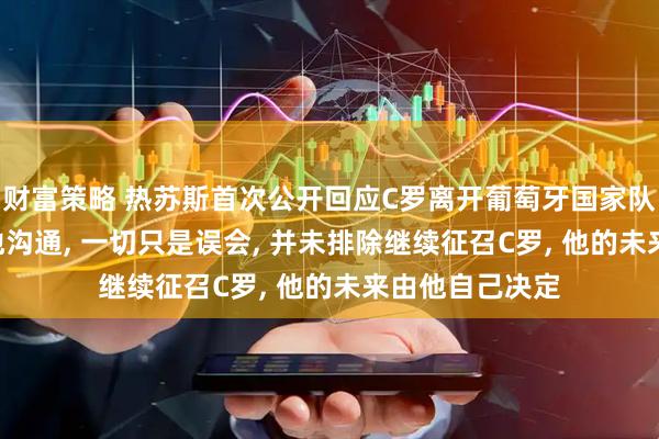 财富策略 热苏斯首次公开回应C罗离开葡萄牙国家队争议: 尚未与他沟通, 一切只是误会, 并未排除继续征召C罗, 他的未来由他自己决定