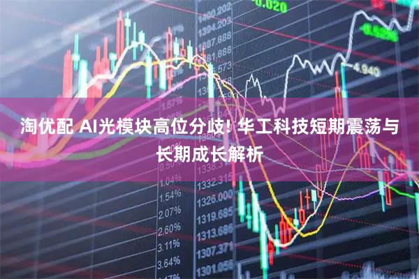 淘优配 AI光模块高位分歧! 华工科技短期震荡与长期成长解析