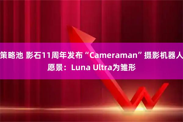 策略池 影石11周年发布“Cameraman”摄影机器人愿景：Luna Ultra为雏形
