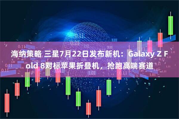 海纳策略 三星7月22日发布新机：Galaxy Z Fold 8对标苹果折叠机，抢跑高端赛道