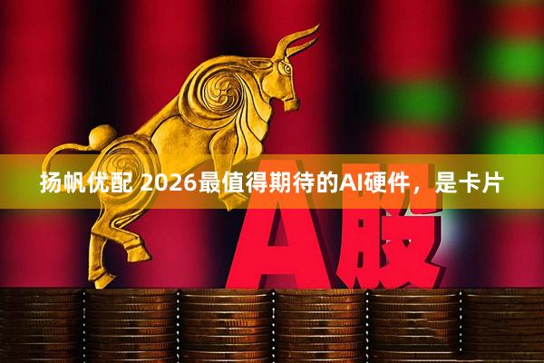 扬帆优配 2026最值得期待的AI硬件，是卡片