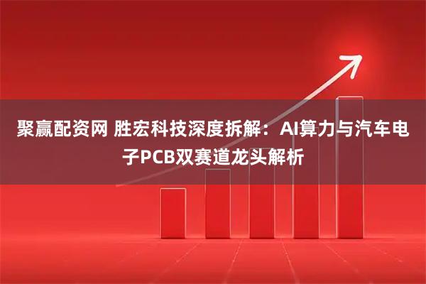 聚赢配资网 胜宏科技深度拆解：AI算力与汽车电子PCB双赛道龙头解析