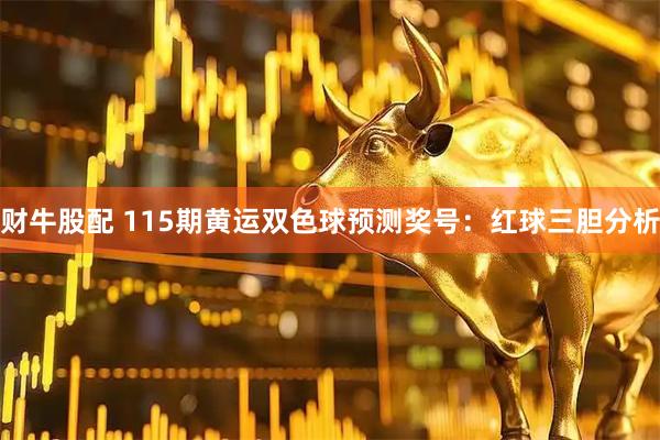 财牛股配 115期黄运双色球预测奖号：红球三胆分析