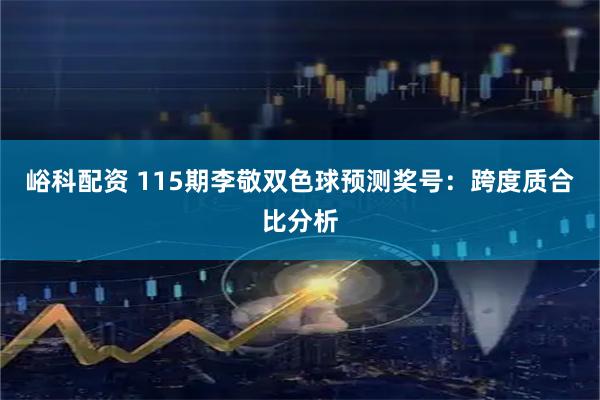 峪科配资 115期李敬双色球预测奖号:跨度质合比分析