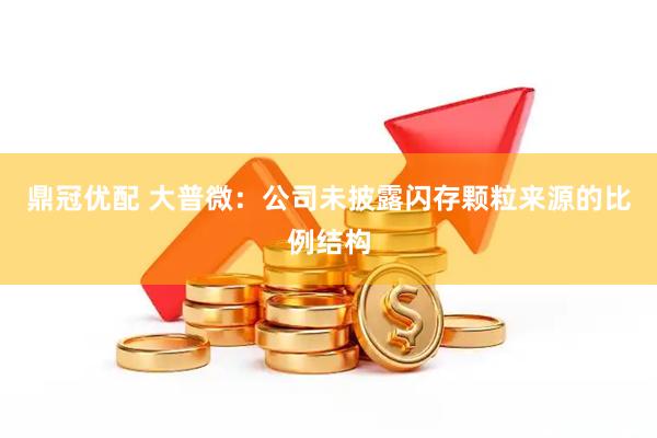 鼎冠优配 大普微：公司未披露闪存颗粒来源的比例结构