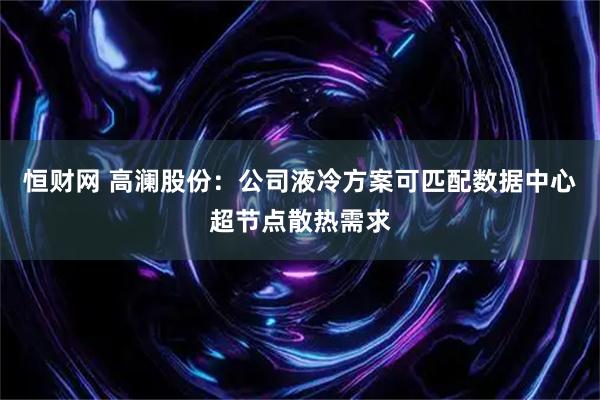 恒财网 高澜股份：公司液冷方案可匹配数据中心超节点散热需求