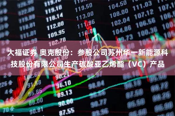 大福证券 奥克股份：参股公司苏州华一新能源科技股份有限公司生产碳酸亚乙烯酯（VC）产品