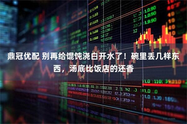 鼎冠优配 别再给馄饨浇白开水了！碗里丢几样东西，汤底比饭店的还香