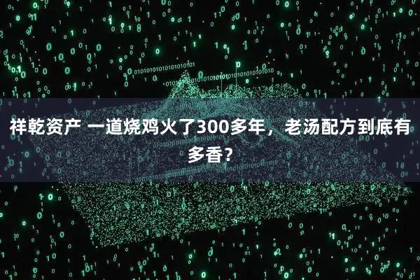 祥乾资产 一道烧鸡火了300多年，老汤配方到底有多香？