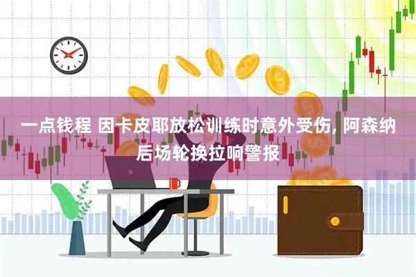 一点钱程 因卡皮耶放松训练时意外受伤, 阿森纳后场轮换拉响警报