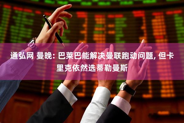通弘网 曼晚: 巴莱巴能解决曼联跑动问题, 但卡里克依然选蒂勒曼斯