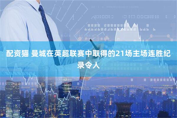 配资猫 曼城在英超联赛中取得的21场主场连胜纪录令人