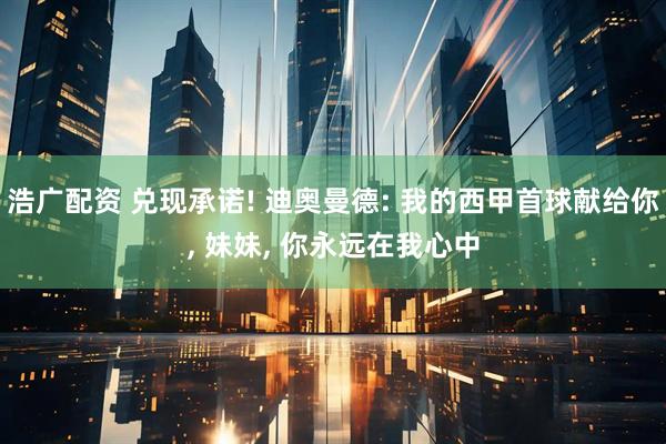 浩广配资 兑现承诺! 迪奥曼德: 我的西甲首球献给你, 妹妹, 你永远在我心中